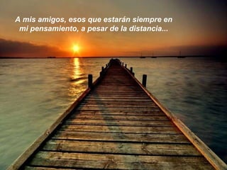A mis amigos, esos que estarán siempre en mi pensamiento, a pesar de la distancia... 
