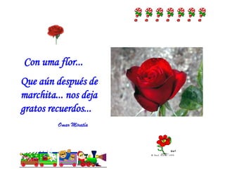 Con uma flor...Que aún después de marchita... nos deja gratos recuerdos...Omar Miratía