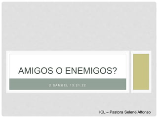2 S A M U E L 1 3 : 2 1 . 2 2
AMIGOS O ENEMIGOS?
ICL – Pastora Selene Alfonso
 