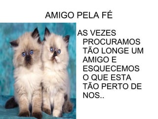 AMIGO PELA FÉ AS VEZES PROCURAMOS TÃO LONGE UM AMIGO E ESQUECEMOS O QUE ESTA TÃO PERTO DE NOS.. 