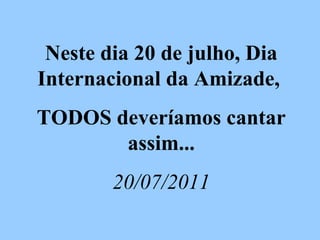 Neste dia 20 de julho, Dia Internacional da Amizade,  TODOS deveríamos cantar assim... 20/07/2011 