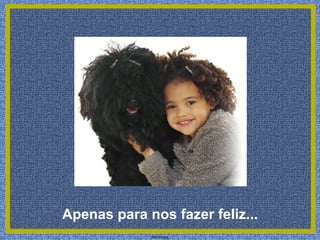 Apenas para nos fazer feliz...