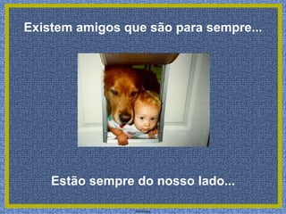 Existem amigos que são para sempre... Estão sempre do nosso lado...