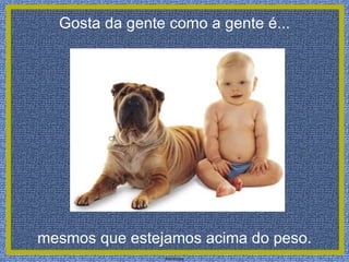 Gosta da gente como a gente é... mesmos que estejamos acima do peso.