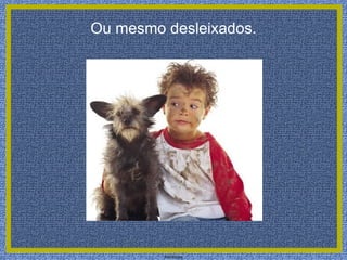 Ou mesmo desleixados.