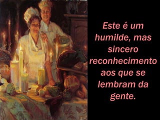 Este é um
humilde, mas
sincero
reconhecimento
aos que se
lembram da
gente.
 