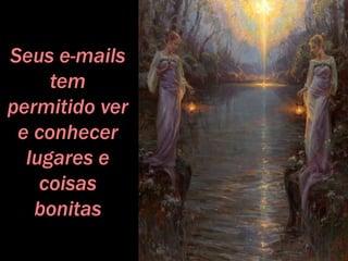 Seus e-mails
tem
permitido ver
e conhecer
lugares e
coisas
bonitas
 