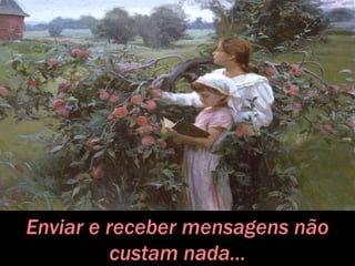 Enviar e receber mensagens não
custam nada...
 