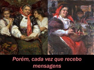 Porém, cada vez que recebo
mensagens
 