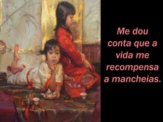 Me dou
conta que a
vida me
recompensa
a mancheias.
 