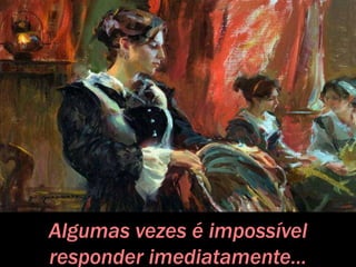 Algumas vezes é impossível
responder imediatamente...
 