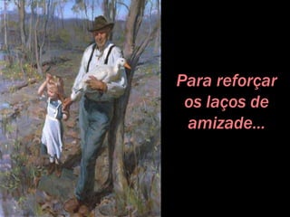 Para reforçar
os laços de
amizade...
 