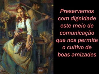 Preservemos
com dignidade
este meio de
comunicação
que nos permite
o cultivo de
boas amizades
 