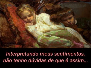 Interpretando meus sentimentos,
não tenho dúvidas de que é assim...
 