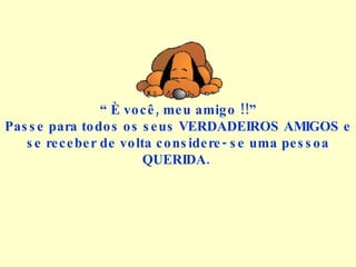 “  È você, meu amigo !!” Passe para todos os seus VERDADEIROS AMIGOS e se receber de volta considere- se uma pessoa QUERIDA.  