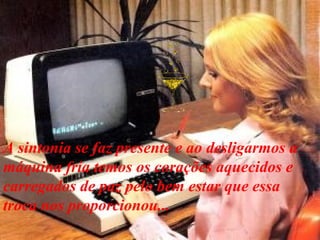 A sintonia se faz presente e ao desligarmos a
máquina fria temos os corações aquecidos e
carregados de paz pelo bem estar que essa
troca nos proporcionou...
 