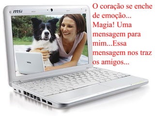 O coração se enche
de emoção...
Magia! Uma
mensagem para
mim...Essa
mensagem nos traz
os amigos...
 