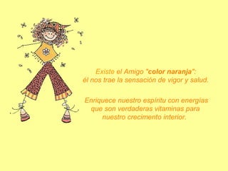  Existe el Amigo "color naranja": 
él nos trae la sensación de vigor y salud.
 Enriquece nuestro espíritu con energías 
que son verdaderas vitaminas para 
nuestro crecimento interior. 

 