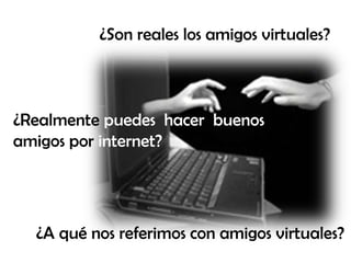 ¿Son reales los amigos virtuales?

¿Realmente puedes hacer buenos
amigos por internet?

¿A qué nos referimos con amigos virtuales?

 