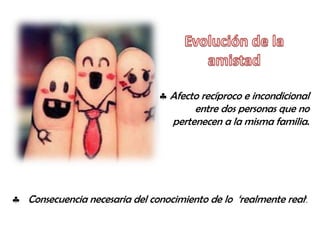 Afecto recíproco e incondicional
entre dos personas que no
pertenecen a la misma familia.

Consecuencia necesaria del conocimiento de lo ‘realmente real’.

 