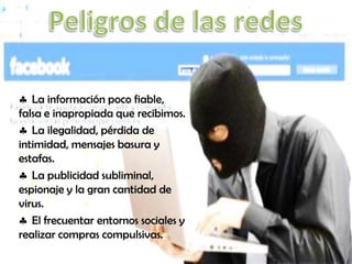 La información poco fiable,
falsa e inapropiada que recibimos.
La ilegalidad, pérdida de
intimidad, mensajes basura y
estafas.
La publicidad subliminal,
espionaje y la gran cantidad de
virus.
El frecuentar entornos sociales y
realizar compras compulsivas.

 