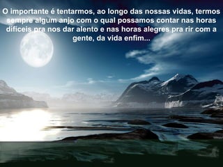 O importante é tentarmos, ao longo das nossas vidas, termos
sempre algum anjo com o qual possamos contar nas horas
difíceis pra nos dar alento e nas horas alegres pra rir com a
gente, da vida enfim...
 