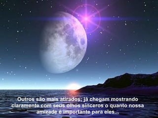Outros são mais atirados; já chegam mostrando
claramente com seus olhos sinceros o quanto nossa
amizade é importante para eles...
 