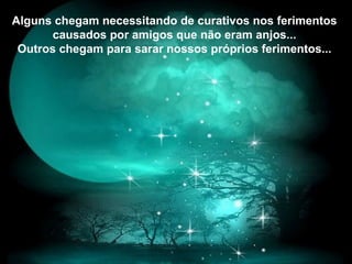 Alguns chegam necessitando de curativos nos ferimentos
causados por amigos que não eram anjos...
Outros chegam para sarar nossos próprios ferimentos...
 