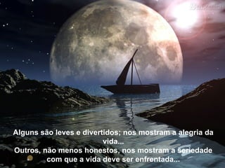 Alguns são leves e divertidos; nos mostram a alegria da
vida...
Outros, não menos honestos, nos mostram a seriedade
com que a vida deve ser enfrentada...
 