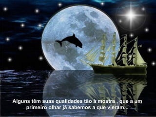 Alguns têm suas qualidades tão à mostra , que a um
primeiro olhar já sabemos a que vieram...
 