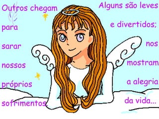Outros chegam   Alguns são leves

para               e divertidos;

sarar                       nos

nossos                 mostram

próprios               a alegria

sofrimentos.          da vida...
 