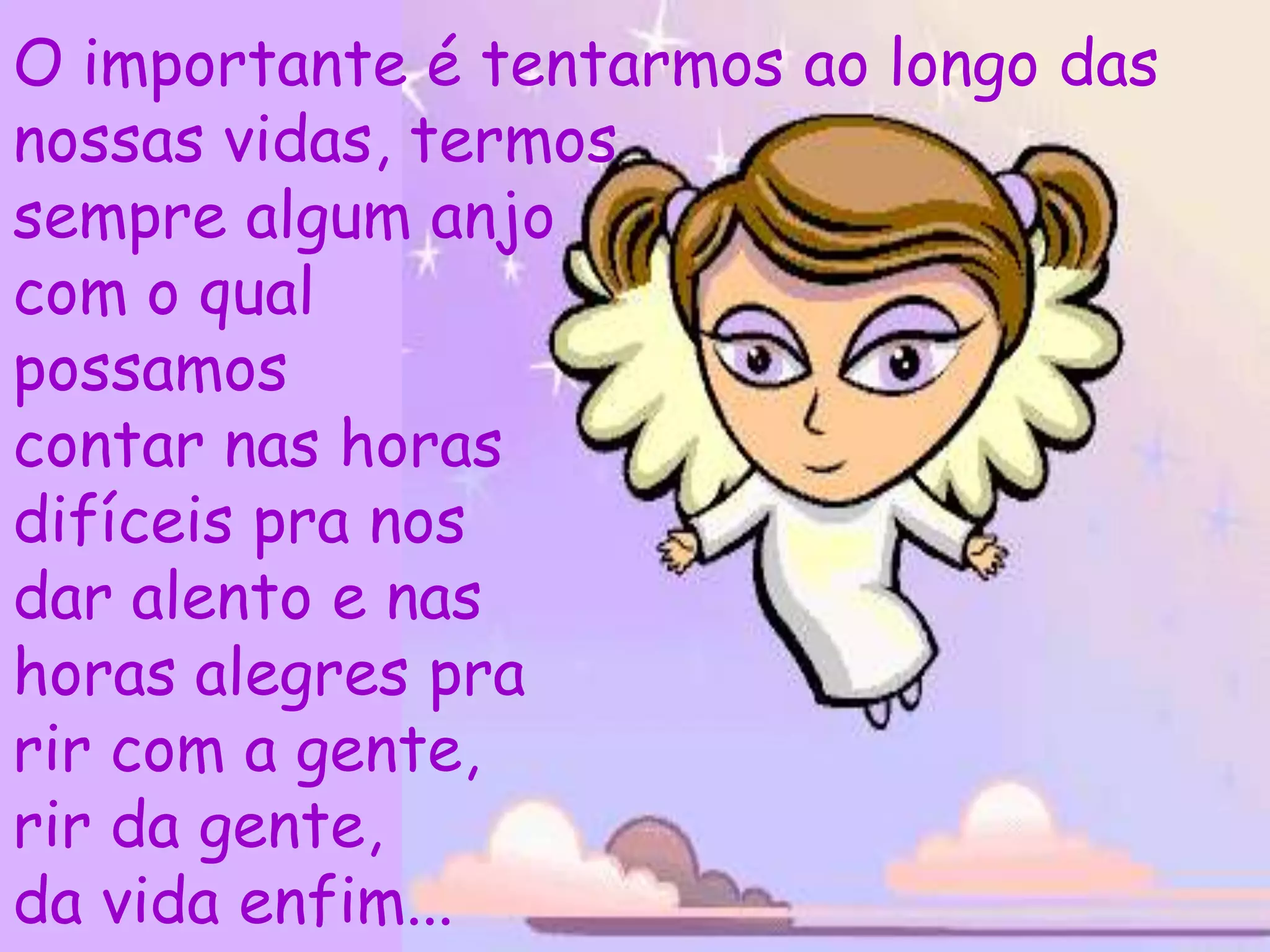 O importante é tentarmos ao longo das
nossas vidas, termos
sempre algum anjo
com o qual
possamos
contar nas horas
difíceis pra nos
dar alento e nas
horas alegres pra
rir com a gente,
rir da gente,
da vida enfim...
 