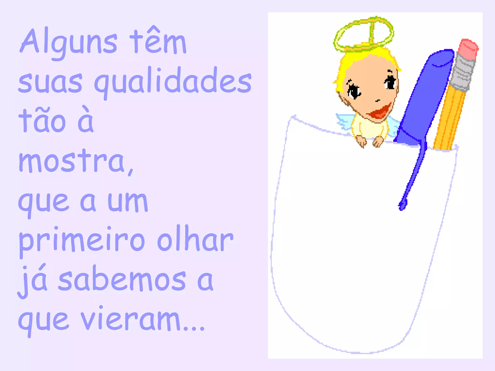 Alguns têm
suas qualidades
tão à
mostra,
que a um
primeiro olhar
já sabemos a
que vieram...
 