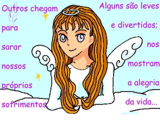 Outros chegam  para  sarar nossos  próprios sofrimentos. Alguns são leves  e divertidos; nos  mostram a alegria da vida... 