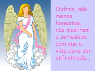 Outros, não menos honestos, nos mostram a seriedade com que a vida deve ser enfrentada... 