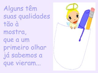 Alguns têm  suas qualidades tão à mostra,  que a um primeiro olhar já sabemos a que vieram... 