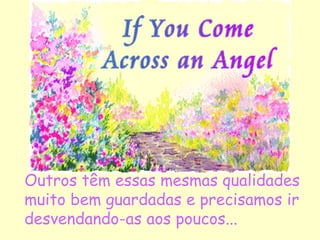 Outros têm essas mesmas qualidades muito bem guardadas e precisamos ir desvendando-as aos poucos... 