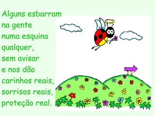 Alguns esbarram  na gente  numa esquina qualquer,  sem avisar  e nos dão  carinhos reais, sorrisos reais, proteção real.   
