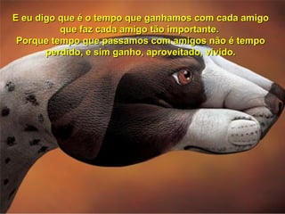 E eu digo que é o tempo que ganhamos com cada amigo
          que faz cada amigo tão importante.
 Porque tempo que passamos com amigos não é tempo
       perdido, e sim ganho, aproveitado, vivido.
 