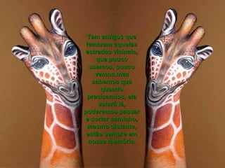 Tem amigos que
 lembram aquelas
estradas vicinais,
     que pouco
  usamos, pouco
    vemos,mas
   sabemos que
       quando
  precisarmos, ela
      estará lá,
poderemos passar
e cortar caminho,
  mesmo distante,
 estão sempre em
  nossa memória.
 