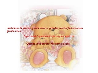 Quando você perder, não perca a lição.Quando você perder, não perca a lição.
Lembre-se de que um grande amor e grandes realizações envolvemLembre-se de que um grande amor e grandes realizações envolvem
grande risco.grande risco.
Diga “saúde” quando escutar alguém espirrar.
 