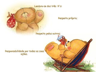 Responsabilidade por todas as suasResponsabilidade por todas as suas
ações.ações.
Lembre-se dos três R's:Lembre-se dos três R's:
Respeito próprio;Respeito próprio;
Respeito pelos outros;Respeito pelos outros;
 