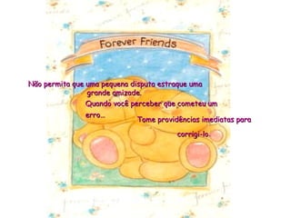 Tome providências imediatas paraTome providências imediatas para
corrigi-locorrigi-lo.
Não permita que uma pequena disputa estraque umaNão permita que uma pequena disputa estraque uma
grande amizade.grande amizade.
Quando você perceber que cometeu umQuando você perceber que cometeu um
erro…erro…
 
