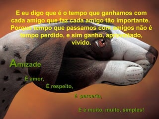 E eu digo que é o tempo que ganhamos com
cada amigo que faz cada amigo tão importante.
Porque tempo que passamos com amigos não é
tempo perdido, e sim ganho, aproveitado,
vivido.
AAmizademizade
É amor,É amor,
ÉÉ parceria,parceria,
E é muito, muito, simples!E é muito, muito, simples!
É respeito,É respeito,
 