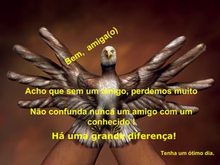 a( o)
                   m ig
               a
            m,
         Be


Acho que sem um amigo, perdemos muito

 Não confunda nunca um amigo com um
             conhecido !
     Há uma grande diferença!
                                  Tenha um ótimo dia.
 