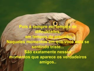 Pois é sempre em tempos de
             dificuldades,
        em tempos de precisão,
Naqueles momentos em que você está se
           sentindo triste...
        São exatamente nesses
 momentos que aparece os verdadeiros
               amigos..
 