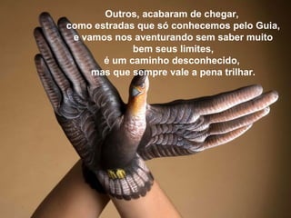 Outros, acabaram de chegar,
como estradas que só conhecemos pelo Guia,
 e vamos nos aventurando sem saber muito
             bem seus limites,
       é um caminho desconhecido,
     mas que sempre vale a pena trilhar.
 