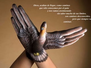 Otros, acaban de llegar, como caminos  que sólo conocemos por el guía  y nos vamos aventurando  sin saber mucho de sus límites,  son caminos desconocidos,  pero que siempre vale la pena caminar. 