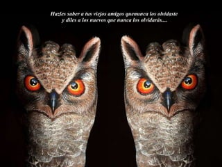 Hazles saber a tus viejos amigos quenunca los olvidaste  y diles a los nuevos que nunca los olvidarás.... 