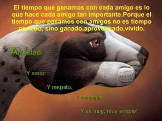 El tiempo que ganamos con cada amigo es lo que hace cada amigo tan importante.Porque el tiempo que pasamos con amigos no es tiempo perdido, sino ganado,aprovechado,vivido. A mistad  Y amor Y compañía ,   Y es muy, muy simple!  Y respeto,   